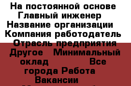 На постоянной основе Главный инженер › Название организации ­ Компания-работодатель › Отрасль предприятия ­ Другое › Минимальный оклад ­ 30 000 - Все города Работа » Вакансии   . Мурманская обл.,Оленегорск г.